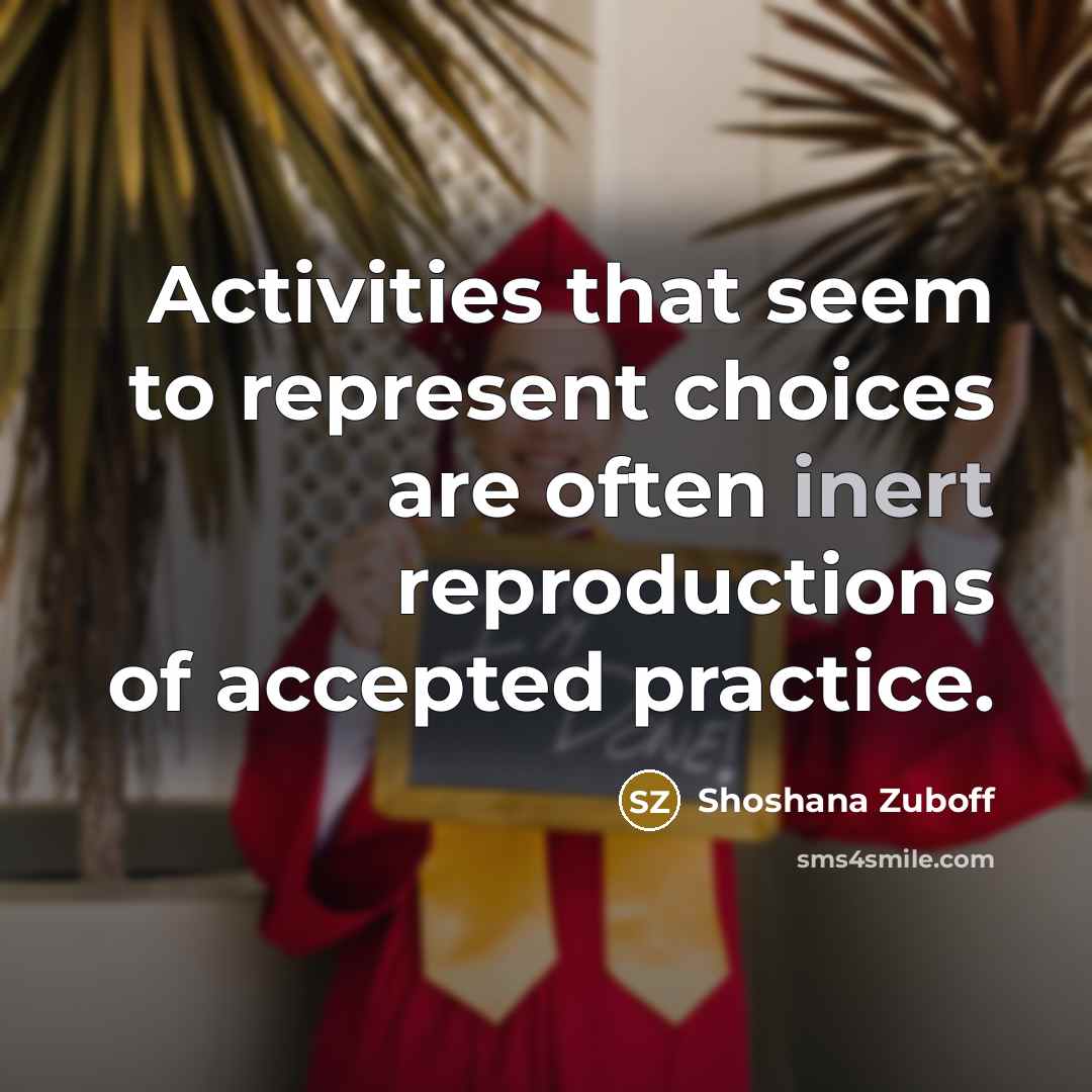 “Activities that seem to represent choices are often inert reproductions of accepted practice.” quote by Shoshana Zuboff