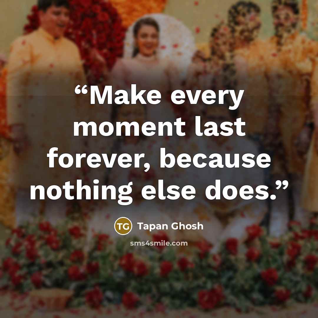 “Make every moment last forever, because nothing else does.” quote by Tapan Ghosh