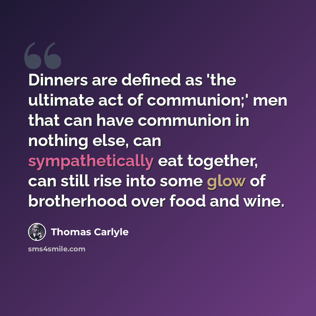 “Dinners are defined as 'the ultimate act of communion;' men that can have communion in nothing else, can sympathetically eat together, can still rise into some glow of brotherhood over food and wine.” quote by Thomas Carlyle