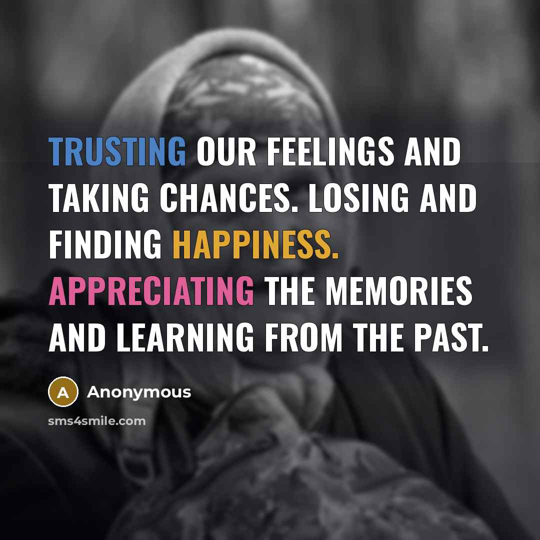 “Trusting our feelings and taking chances. Losing and finding happiness. Appreciating the memories and learning from the past.” quote by Anonymous