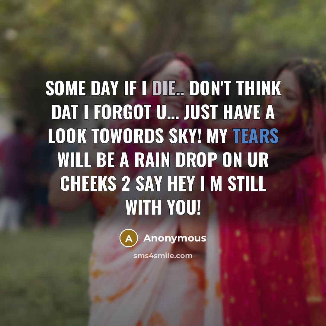 “Some day if I die.. don't think dat I forgot u… just have a look towords sky! my tears will be a rain drop on ur cheeks 2 say hey I m still with you!” quote by Anonymous