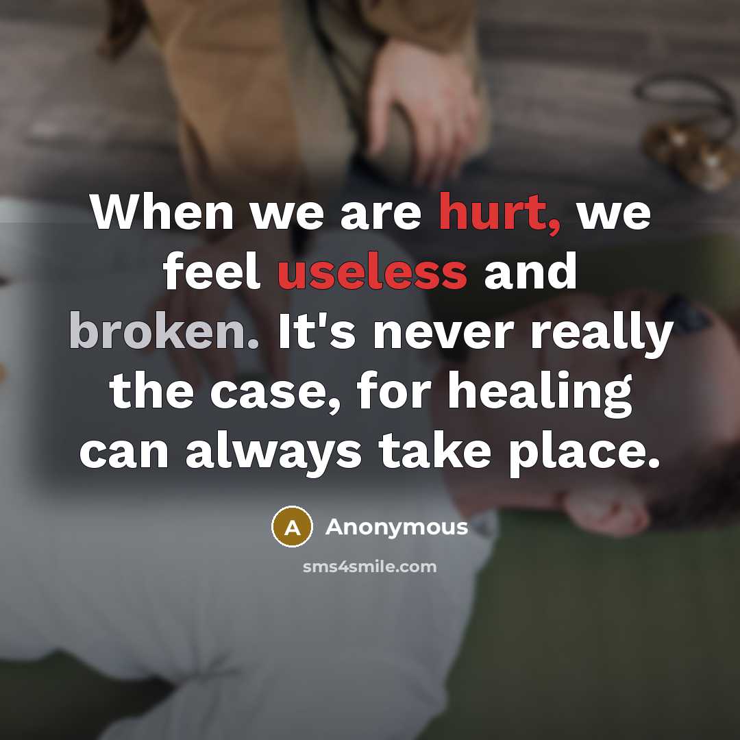 “When we are hurt, we feel useless and broken. It's never really the case, for healing can always take place.” quote by Anonymous