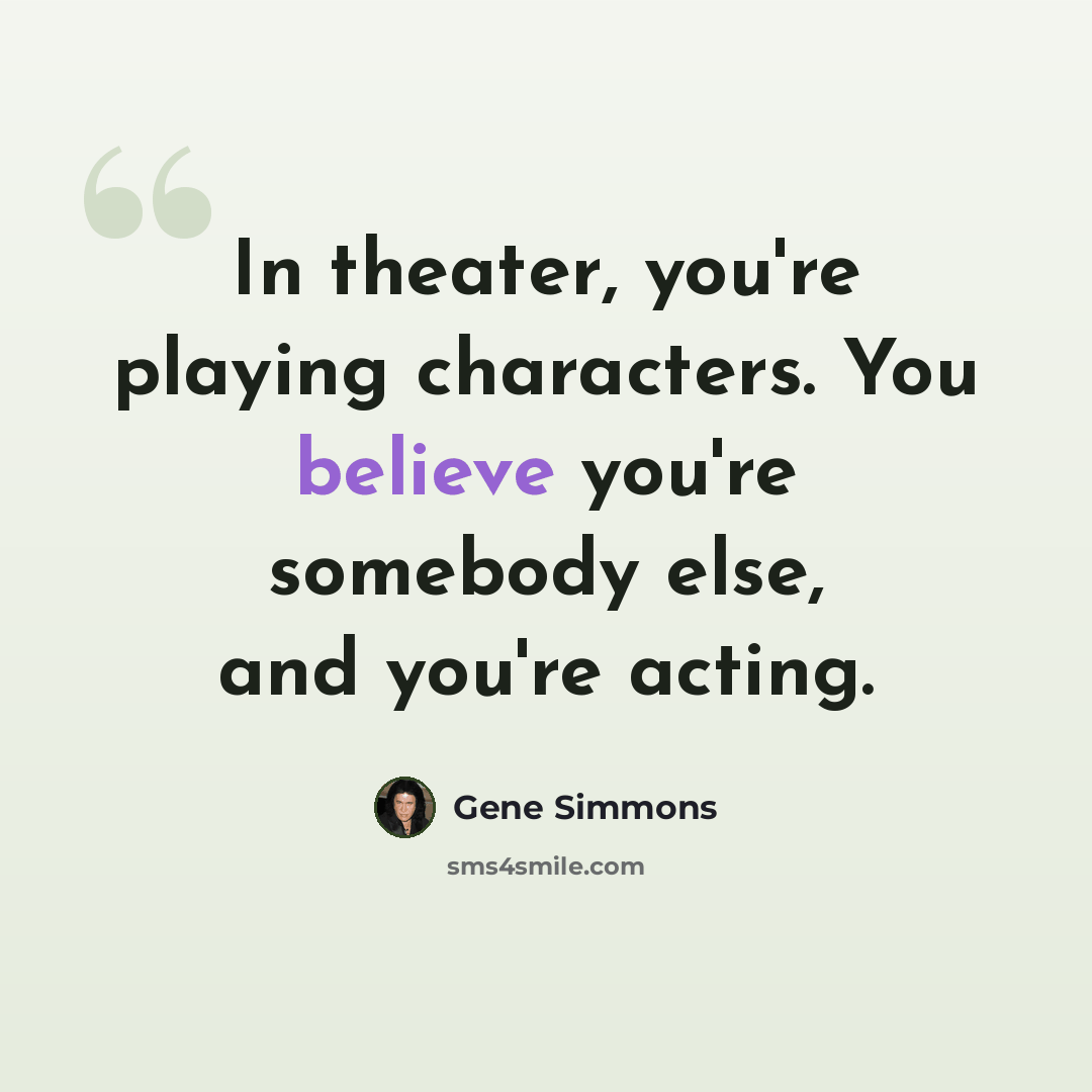 “In theater, you're playing characters. You believe you're somebody else, and you're acting.” quote by Gene Simmons