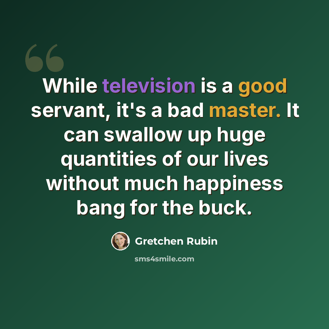 “While television is a good servant, it's a bad master. It can swallow up huge quantities of our lives without much happiness bang for the buck.” quote by Gretchen Rubin