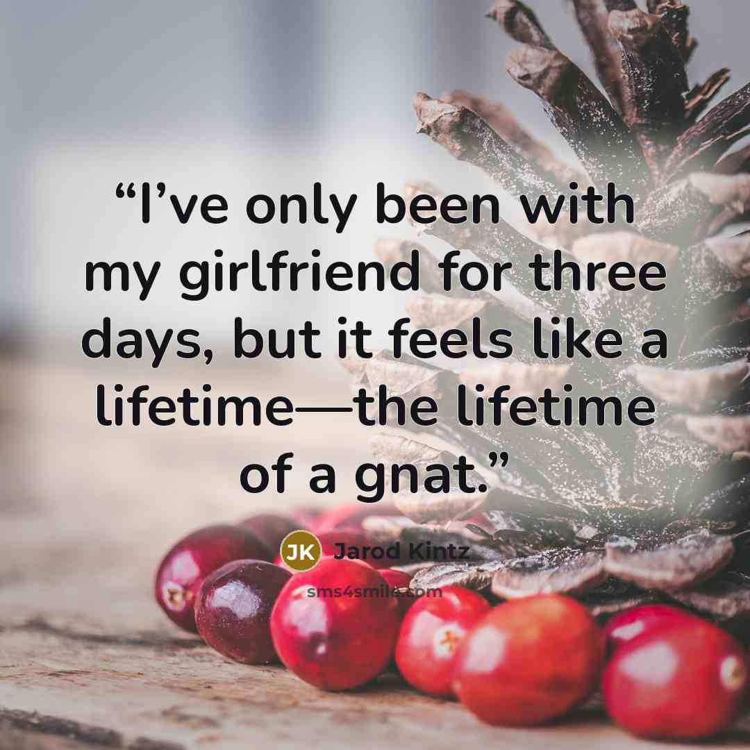“I’ve only been with my girlfriend for three days, but it feels like a lifetime—the lifetime of a gnat.” quote by Jarod Kintz