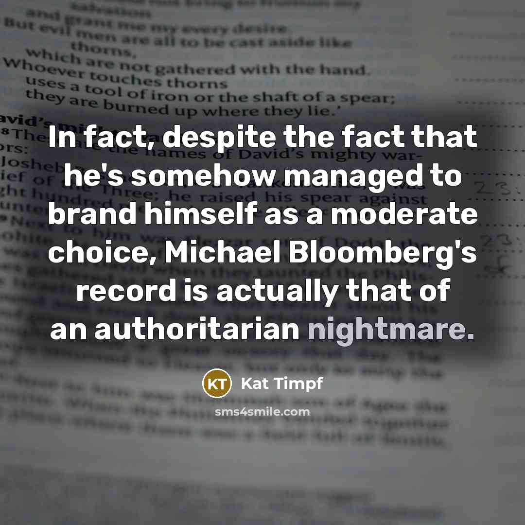“In fact, despite the fact that he's somehow managed to brand himself as a moderate choice, Michael Bloomberg's record is actually that of an authoritarian nightmare.” quote by Kat Timpf