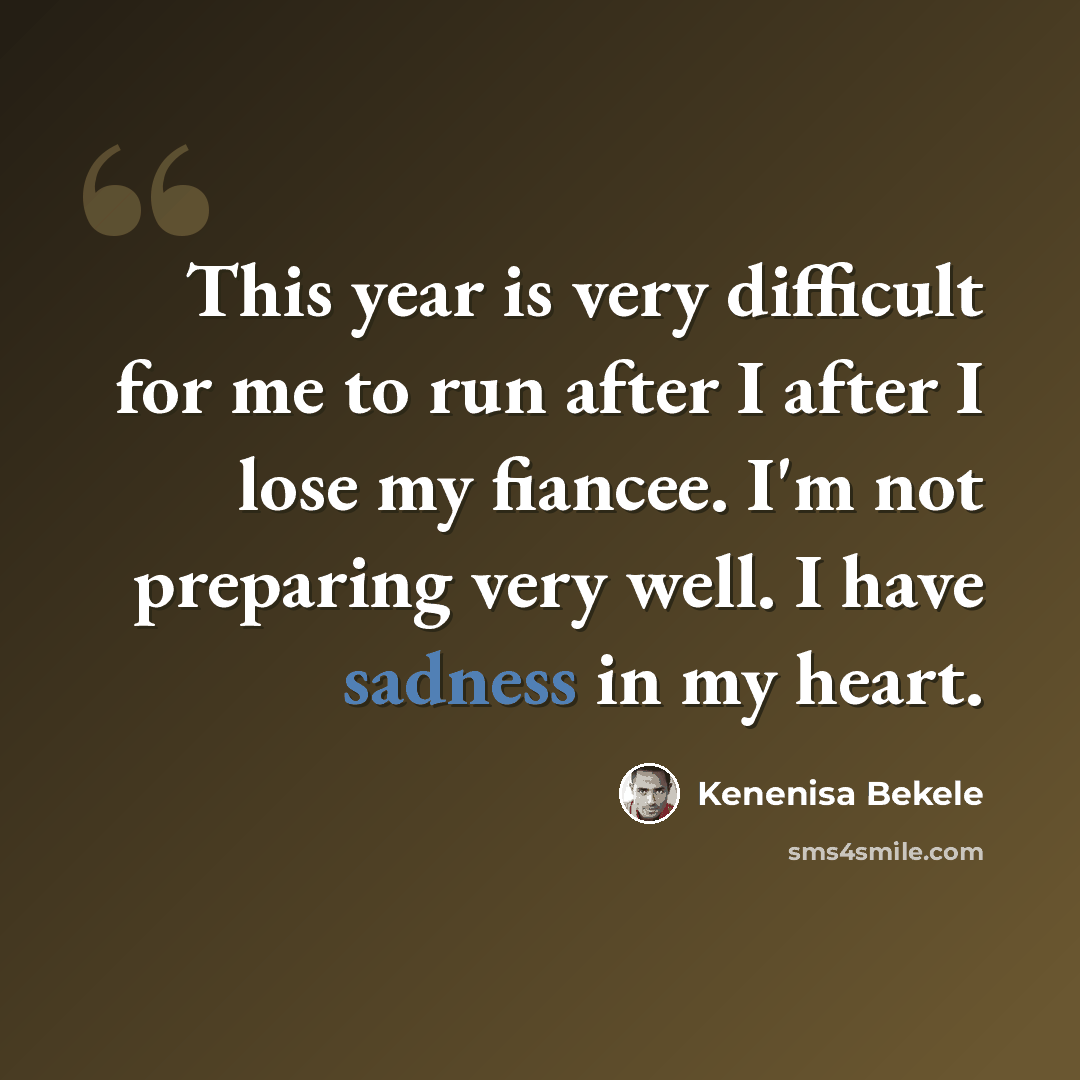 “This year is very difficult for me to run after I after I lose my fiancee. I'm not preparing very well. I have sadness in my heart.” quote by Kenenisa Bekele