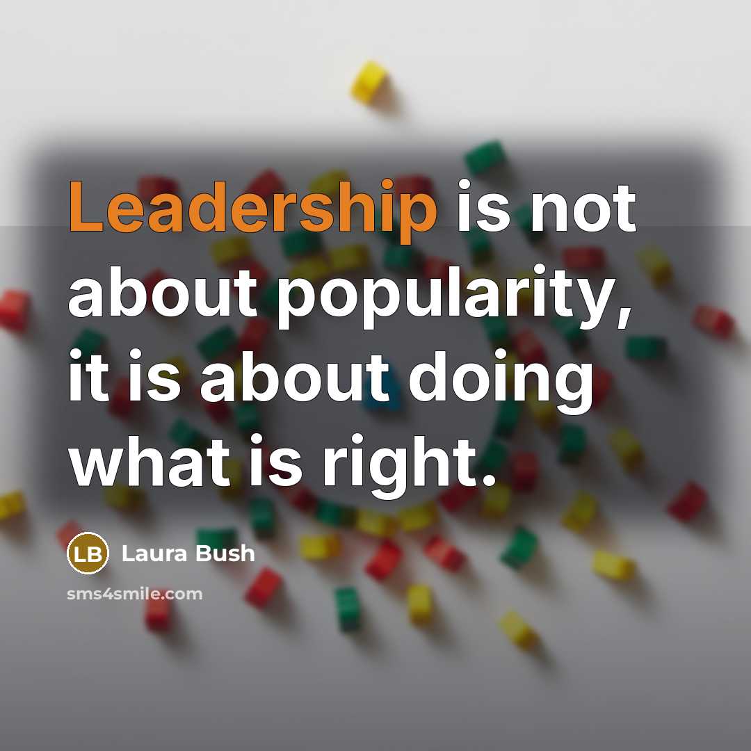 “Leadership is not about popularity, it is about doing what is right.” quote by Laura Bush