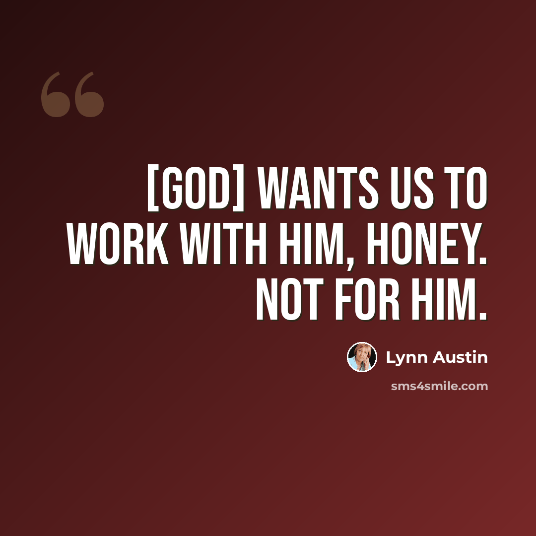 “[God] wants us to work with Him, honey. Not for Him.” quote by Lynn Austin