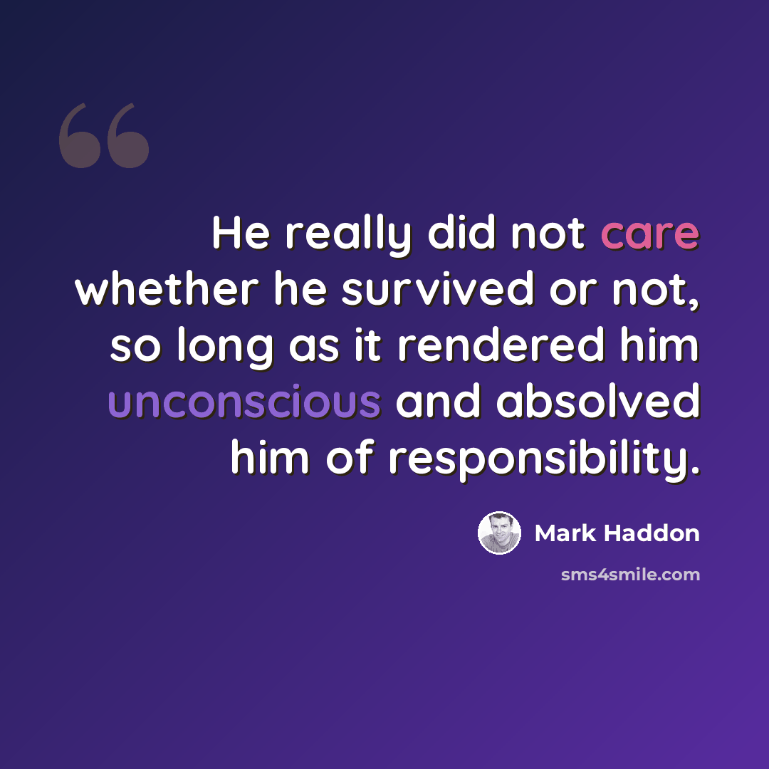 “He really did not care whether he survived or not, so long as it rendered him unconscious and absolved him of responsibility.” quote by Mark Haddon