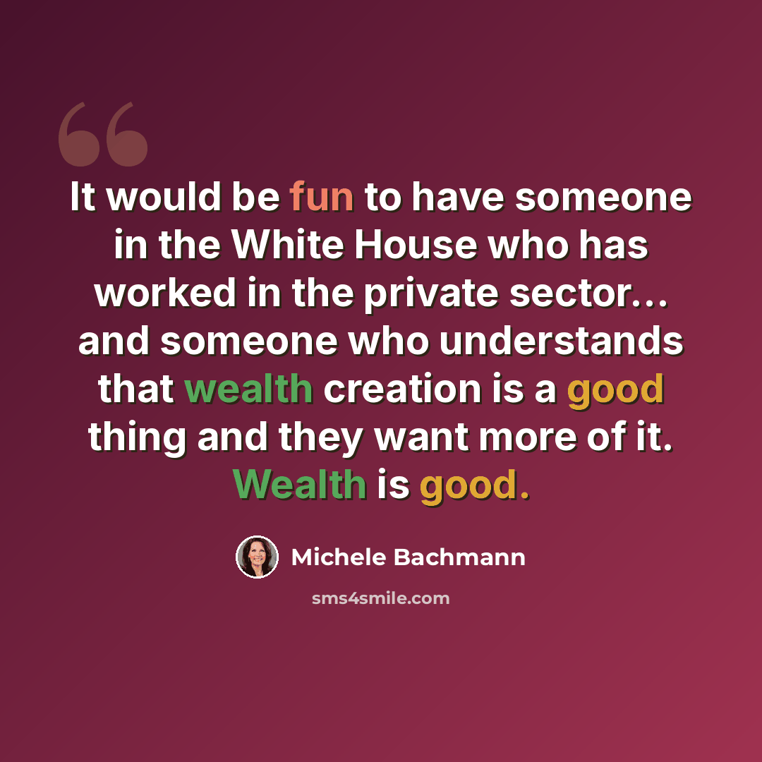 “It would be fun to have someone in the White House who has worked in the private sector... and someone who understands that wealth creation is a good thing and they want more of it. Wealth is good.” quote by Michele Bachmann