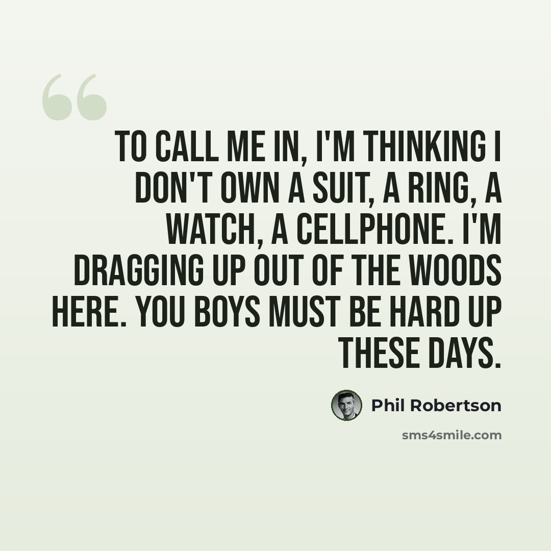 “To call me in, I'm thinking I don't own a suit, a ring, a watch, a cellphone. I'm dragging up out of the woods here. You boys must be hard up these days.” quote by Phil Robertson