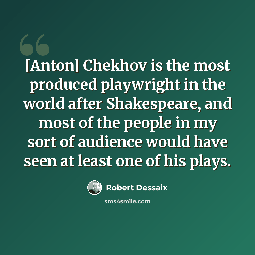 “[Anton] Chekhov is the most produced playwright in the world after Shakespeare, and most of the people in my sort of audience would have seen at least one of his plays.” quote by Robert Dessaix