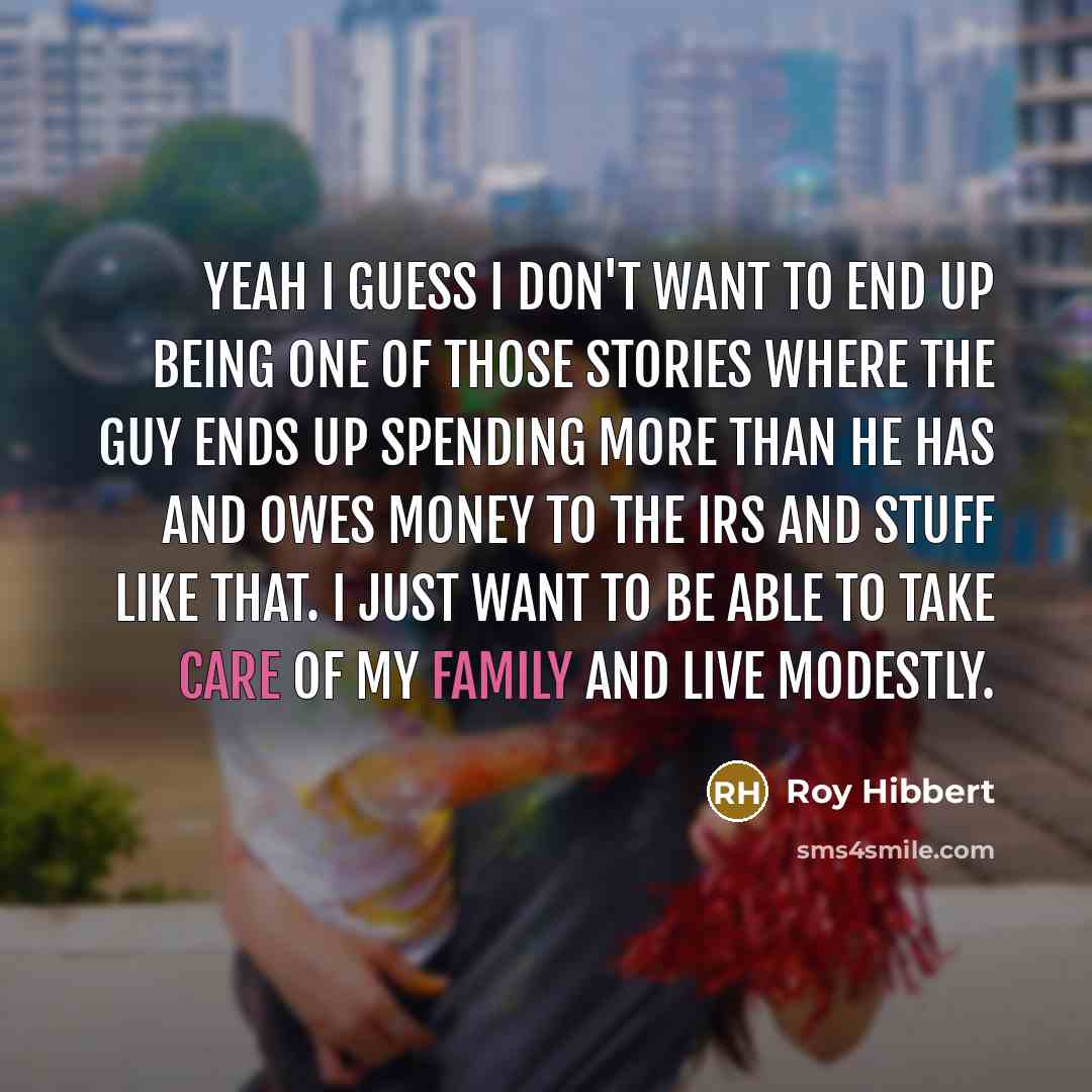 “Yeah I guess I don't want to end up being one of those stories where the guy ends up spending more than he has and owes money to the IRS and stuff like that. I just want to be able to take care of my family and live modestly.” quote by Roy Hibbert