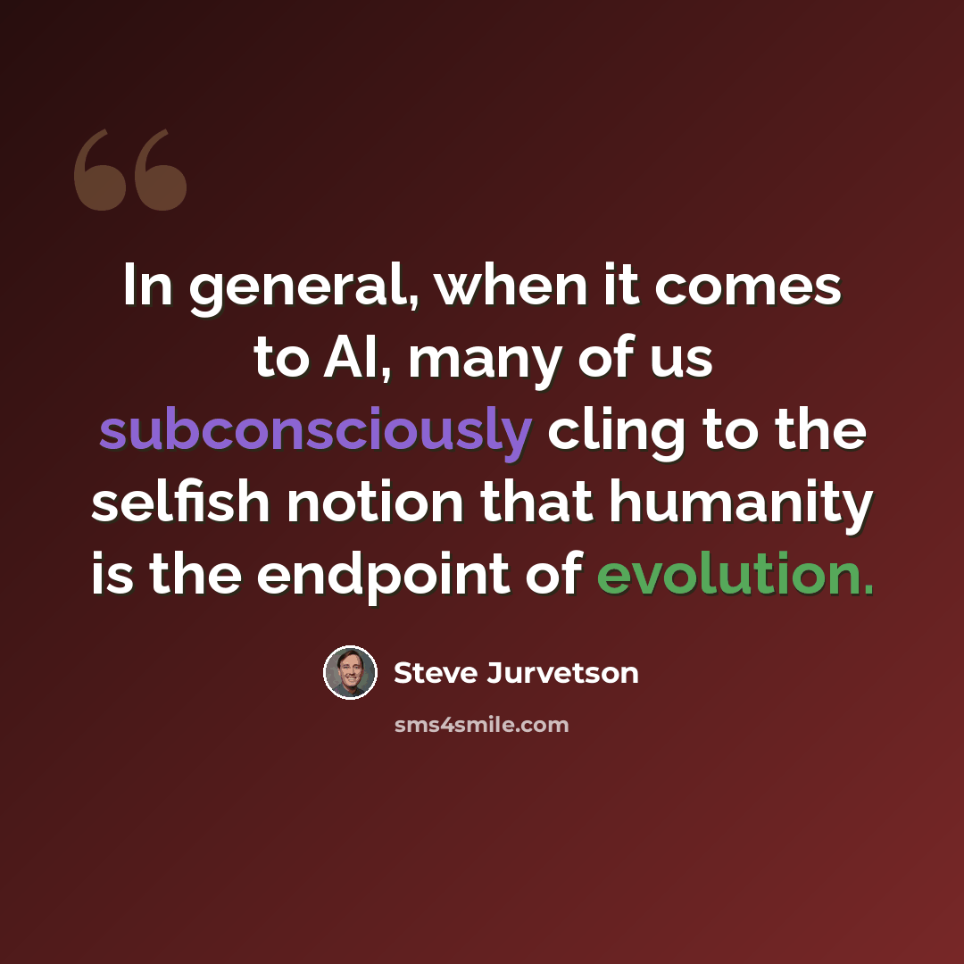 “In general, when it comes to AI, many of us subconsciously cling to the selfish notion that humanity is the endpoint of evolution.” quote by Steve Jurvetson