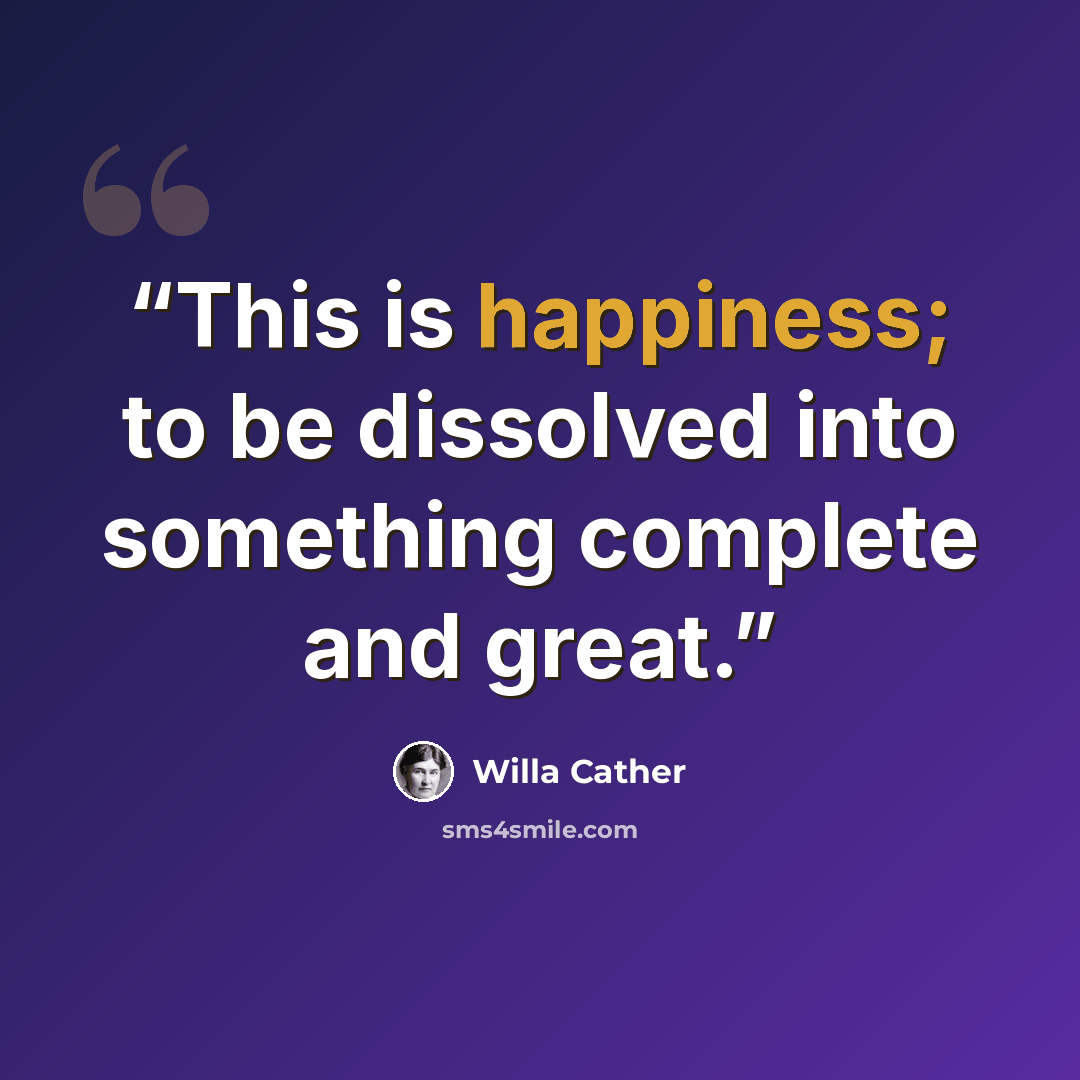 “This is happiness; to be dissolved into something complete and great.” quote by Willa Cather