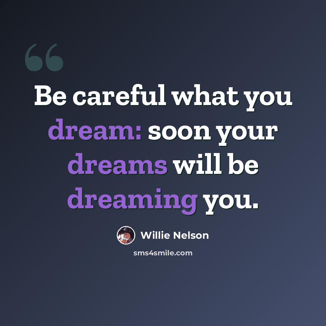 “Be careful what you dream: soon your dreams will be dreaming you.” quote by Willie Nelson