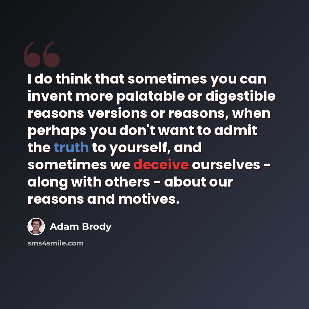 “I do think that sometimes you can invent more palatable or digestible reasons versions or reasons, when perhaps you don't want to admit the truth to yourself, and sometimes we deceive ourselves - along with others - about our reasons and motives.” quote by Adam Brody
