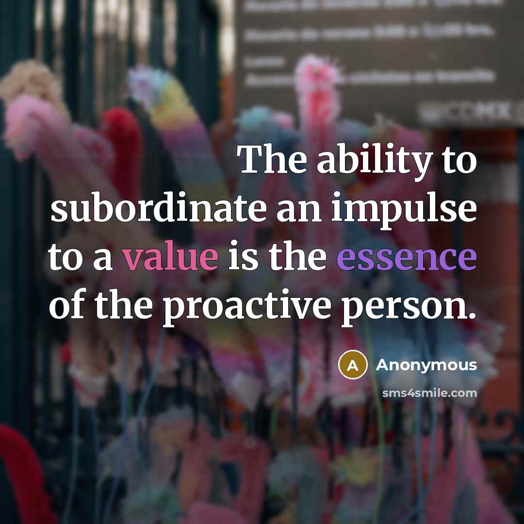“The ability to subordinate an impulse to a value is the essence of the proactive person.” quote by Anonymous