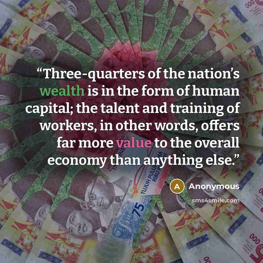 “Three-quarters of the nation’s wealth is in the form of human capital; the talent and training of workers, in other words, offers far more value to the overall economy than anything else.” quote by Anonymous
