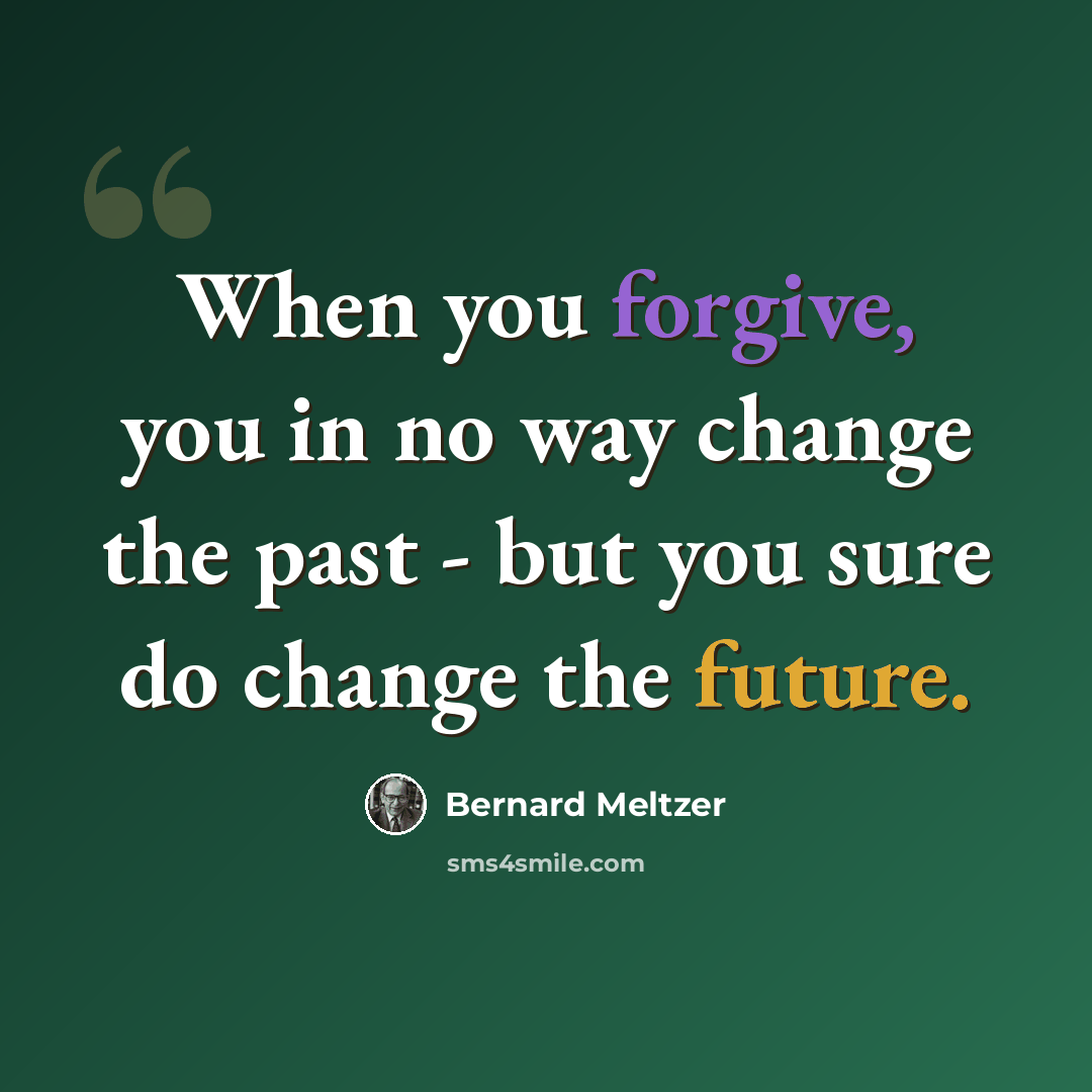 “When you forgive, you in no way change the past - but you sure do change the future.” quote by Bernard Meltzer