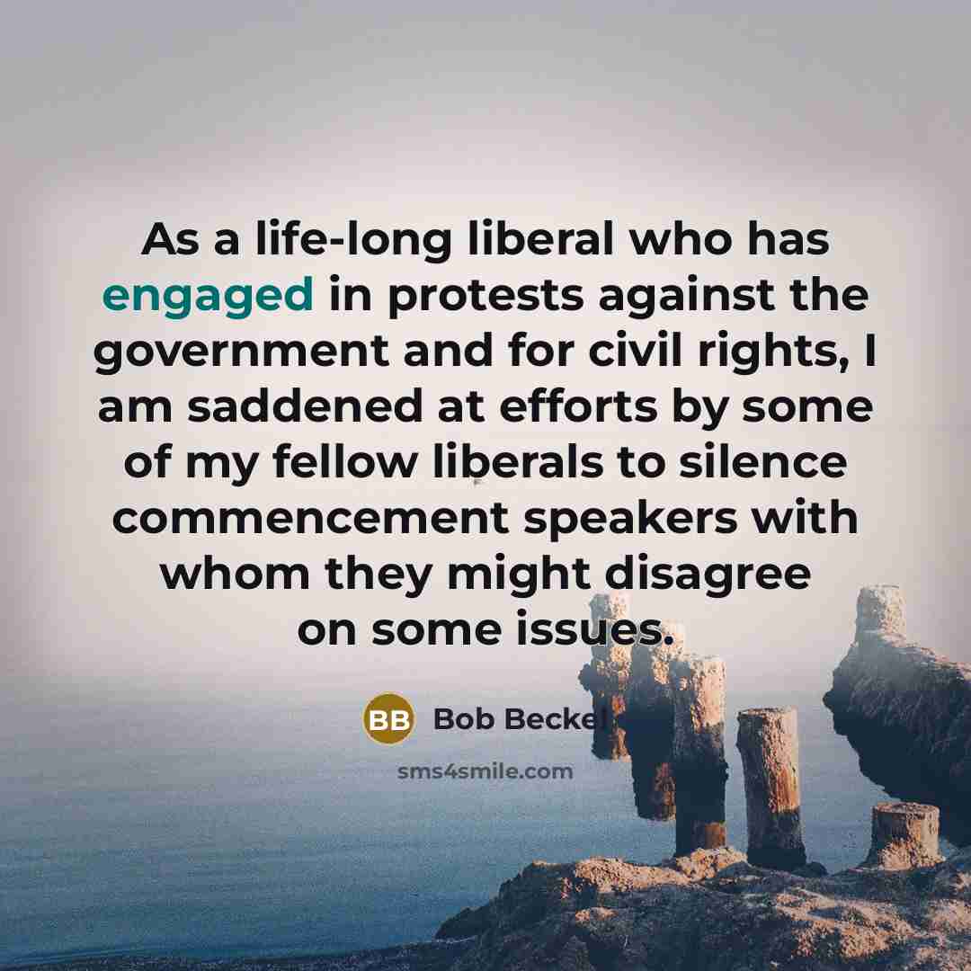 “As a life-long liberal who has engaged in protests against the government and for civil rights, I am saddened at efforts by some of my fellow liberals to silence commencement speakers with whom they might disagree on some issues.” quote by Bob Beckel