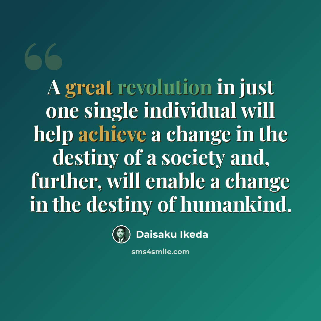 “A great revolution in just one single individual will help achieve a change in the destiny of a society and, further, will enable a change in the destiny of humankind.” quote by Daisaku Ikeda