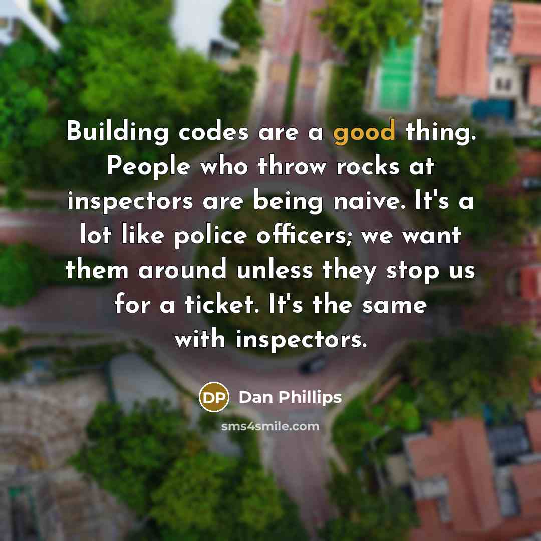 “Building codes are a good thing. People who throw rocks at inspectors are being naive. It's a lot like police officers; we want them around unless they stop us for a ticket. It's the same with inspectors.” quote by Dan Phillips
