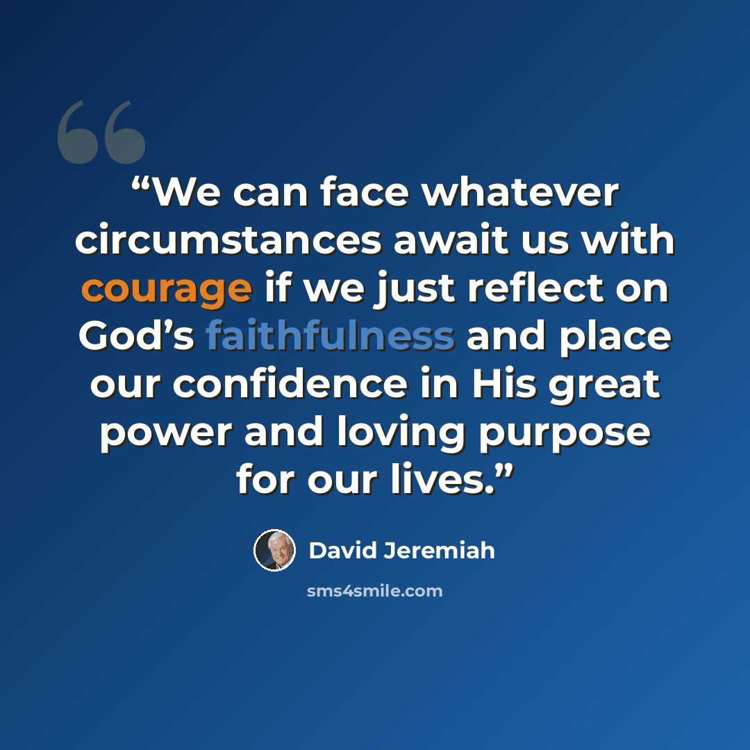 “We can face whatever circumstances await us with courage if we just reflect on God’s faithfulness and place our confidence in His great power and loving purpose for our lives.” quote by David Jeremiah