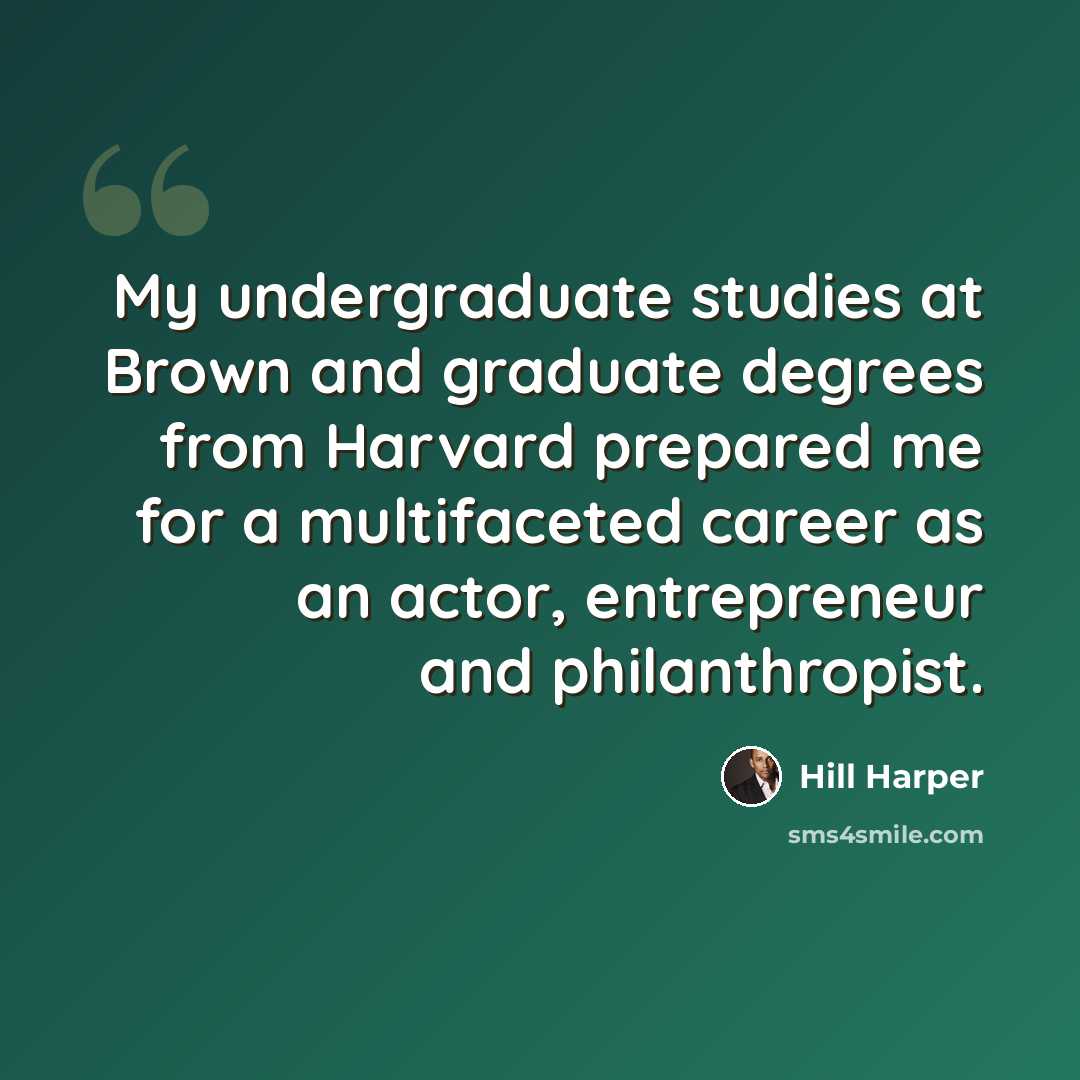 “My undergraduate studies at Brown and graduate degrees from Harvard prepared me for a multifaceted career as an actor, entrepreneur and philanthropist.” quote by Hill Harper