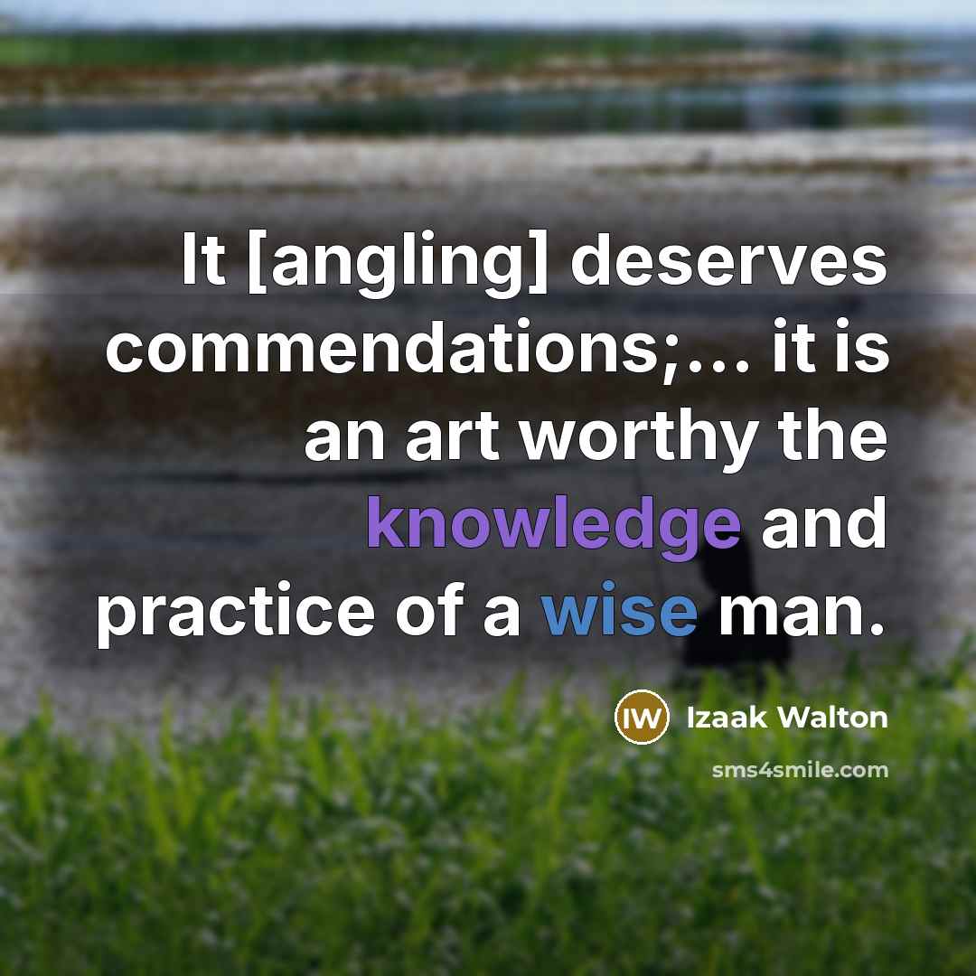 “It [angling] deserves commendations;... it is an art worthy the knowledge and practice of a wise man.” quote by Izaak Walton