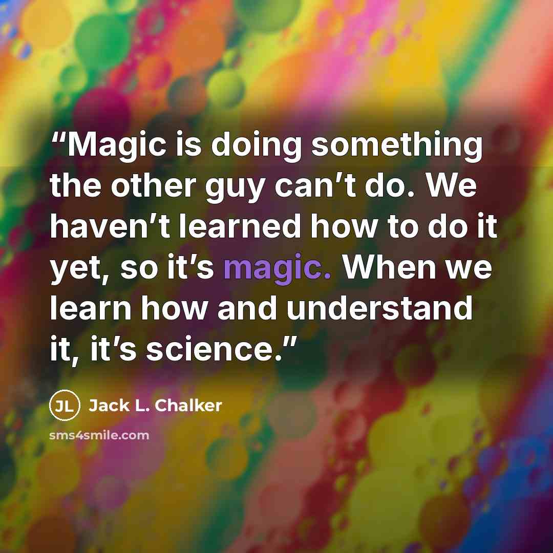 “Magic is doing something the other guy can’t do. We haven’t learned how to do it yet, so it’s magic. When we learn how and understand it, it’s science.” quote by Jack L. Chalker