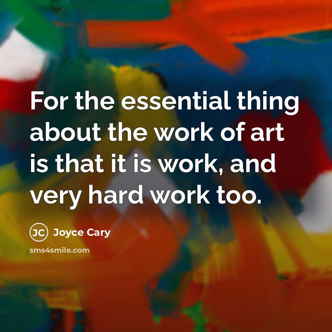 “For the essential thing about the work of art is that it is work, and very hard work too.” quote by Joyce Cary