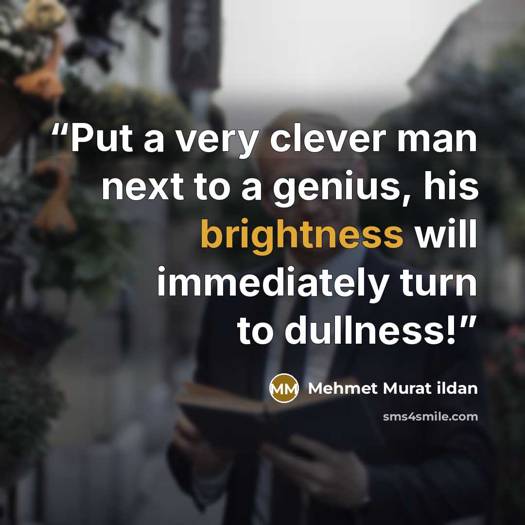 “Put a very clever man next to a genius, his brightness will immediately turn to dullness!” quote by Mehmet Murat ildan