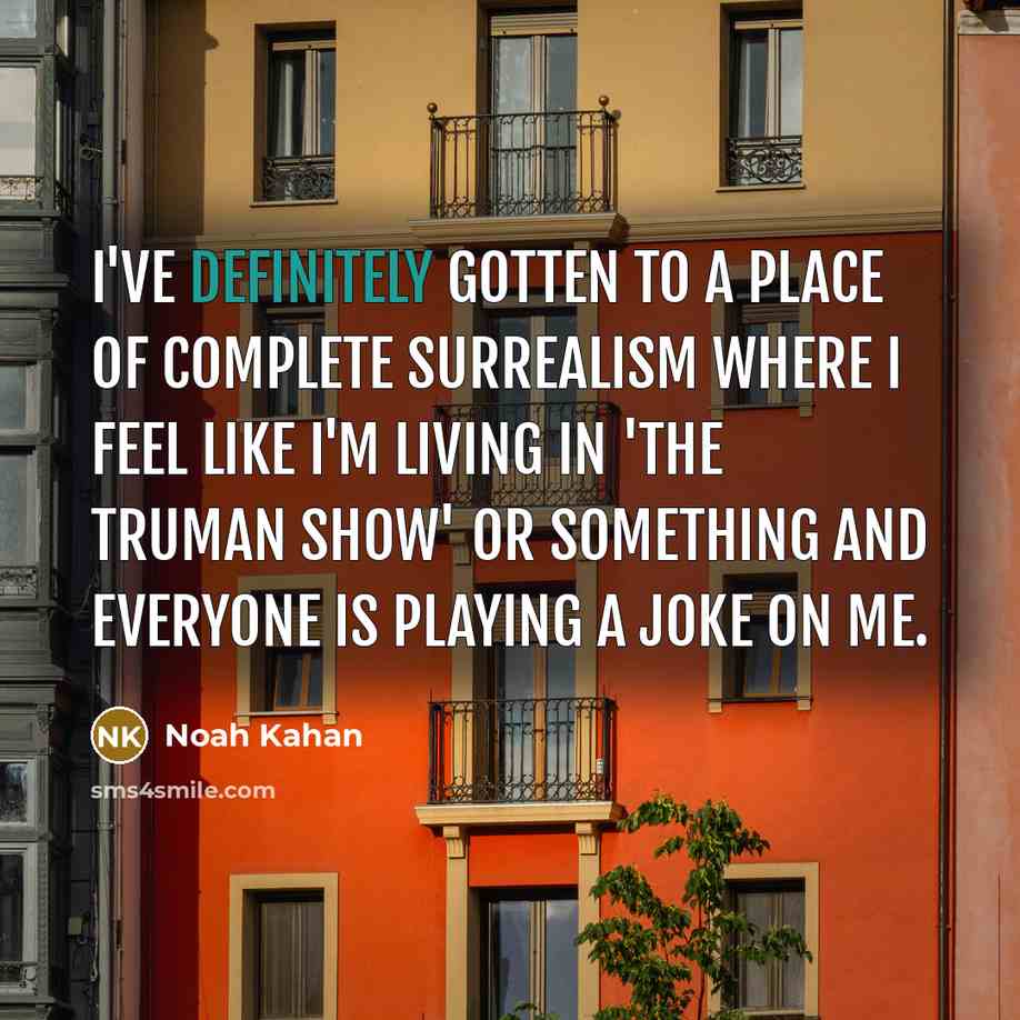 “I've definitely gotten to a place of complete surrealism where I feel like I'm living in 'The Truman Show' or something and everyone is playing a joke on me.” quote by Noah Kahan
