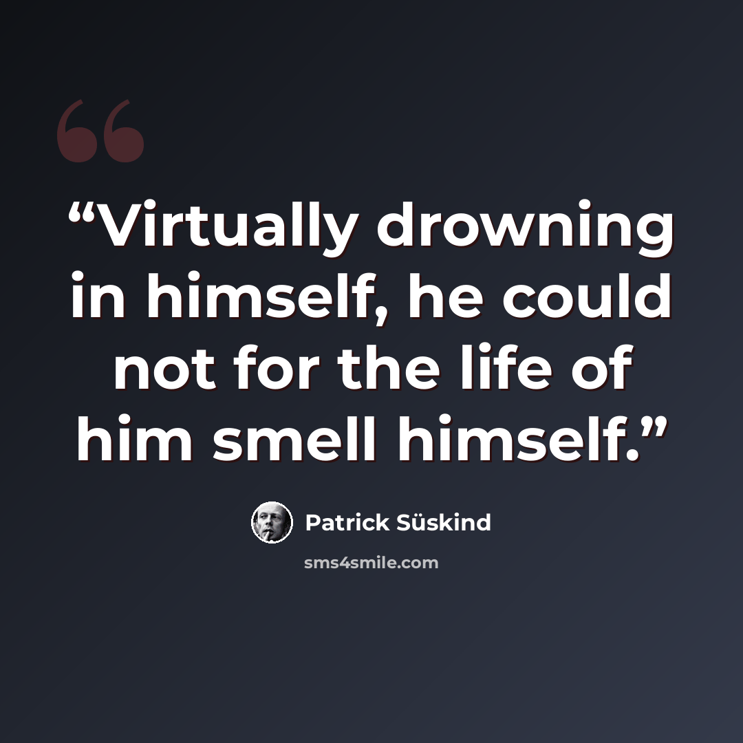 “Virtually drowning in himself, he could not for the life of him smell himself.” quote by Patrick Süskind