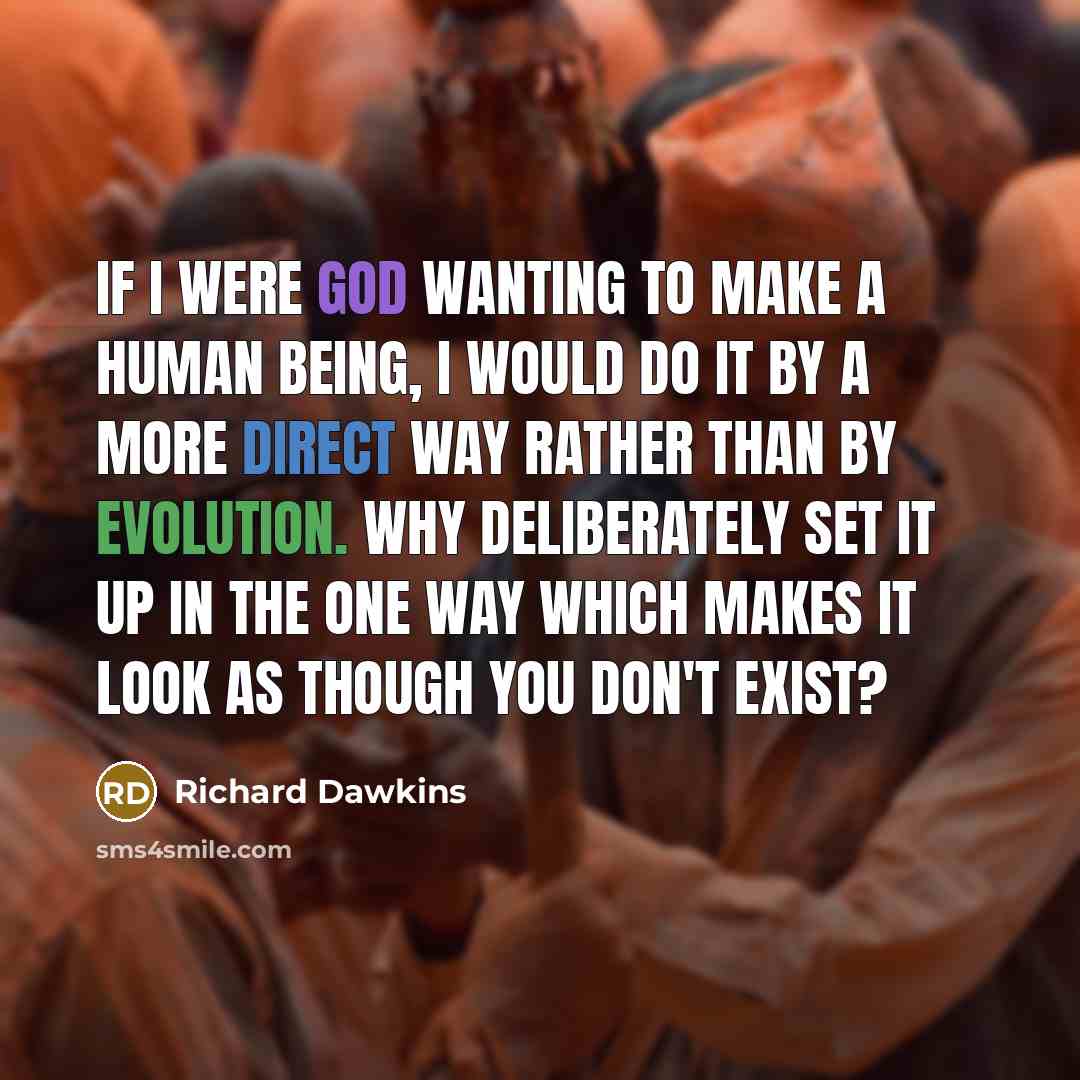“If I were God wanting to make a human being, I would do it by a more direct way rather than by evolution. Why deliberately set it up in the one way which makes it look as though you don't exist?” quote by Richard Dawkins