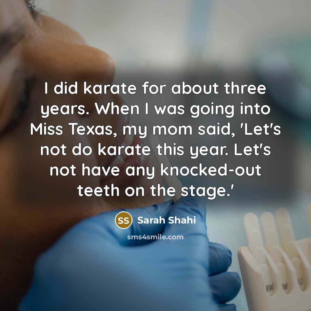 “I did karate for about three years. When I was going into Miss Texas, my mom said, 'Let's not do karate this year. Let's not have any knocked-out teeth on the stage.'” quote by Sarah Shahi