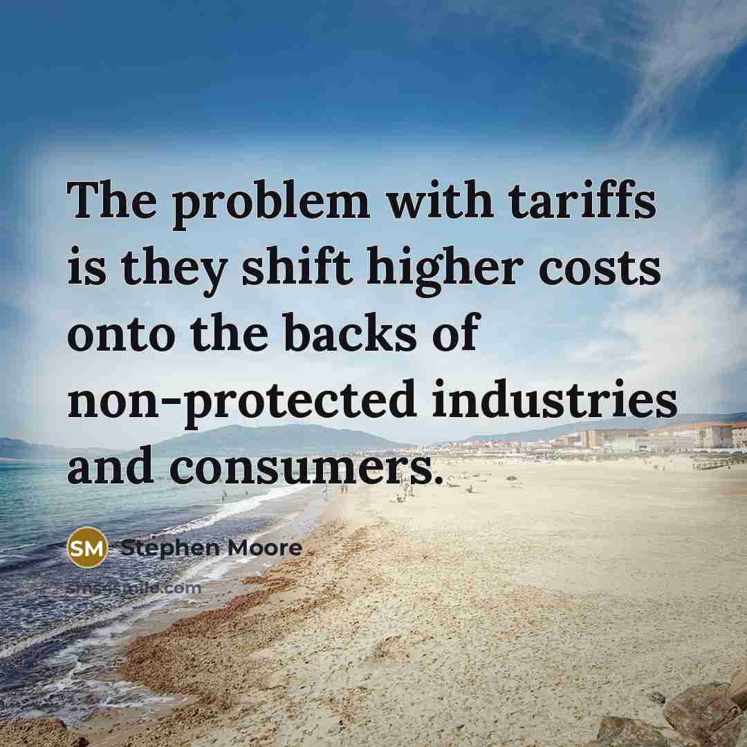 “The problem with tariffs is they shift higher costs onto the backs of non-protected industries and consumers.” quote by Stephen Moore