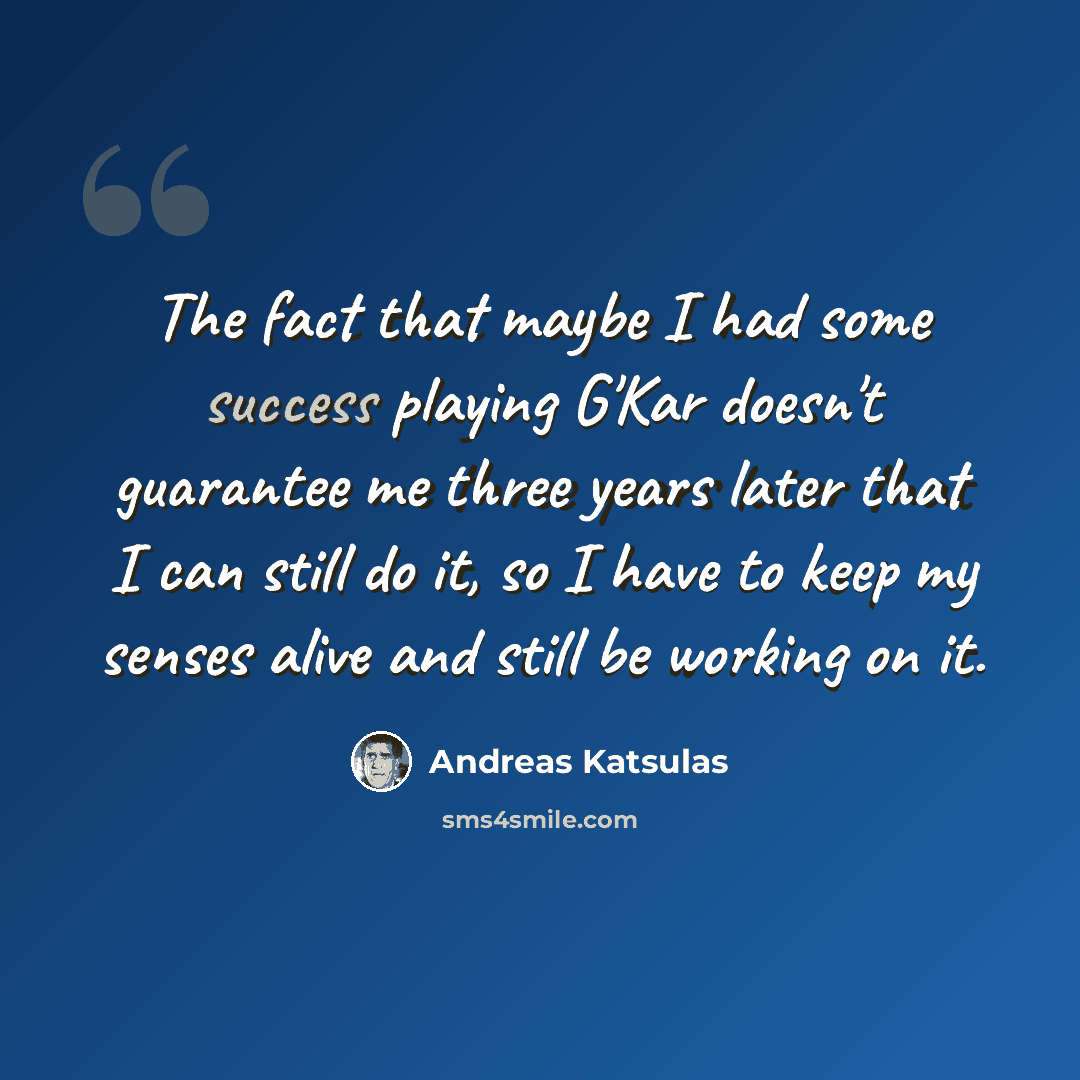 “The fact that maybe I had some success playing G'Kar doesn't guarantee me three years later that I can still do it, so I have to keep my senses alive and still be working on it.” quote by Andreas Katsulas