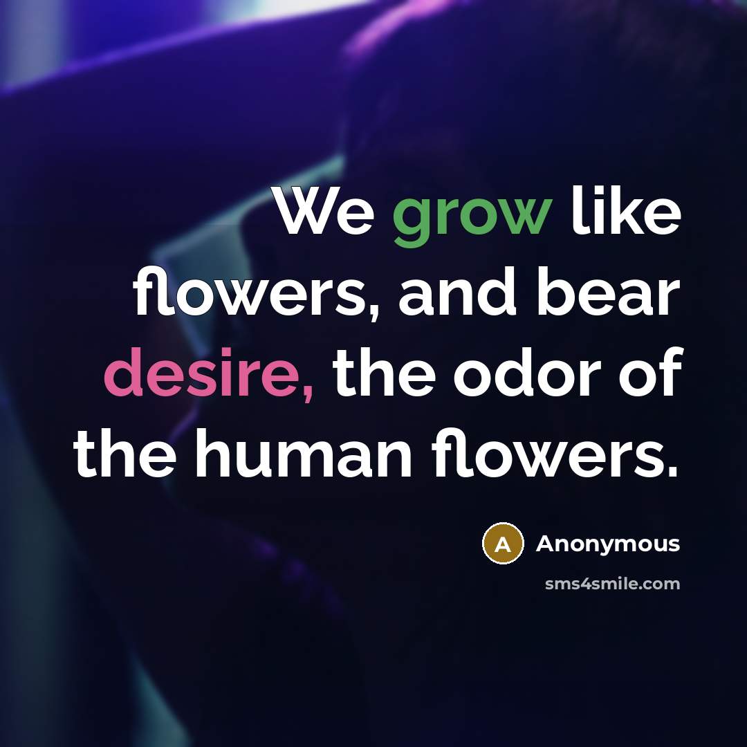 “We grow like flowers, and bear desire, the odor of the human flowers.” quote by Anonymous