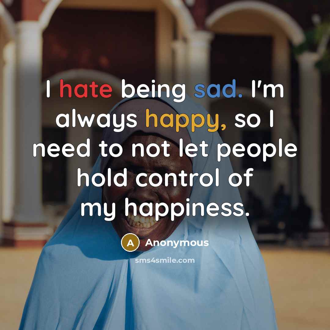 “I hate being sad. I'm always happy, so I need to not let people hold control of my happiness.” quote by Anonymous