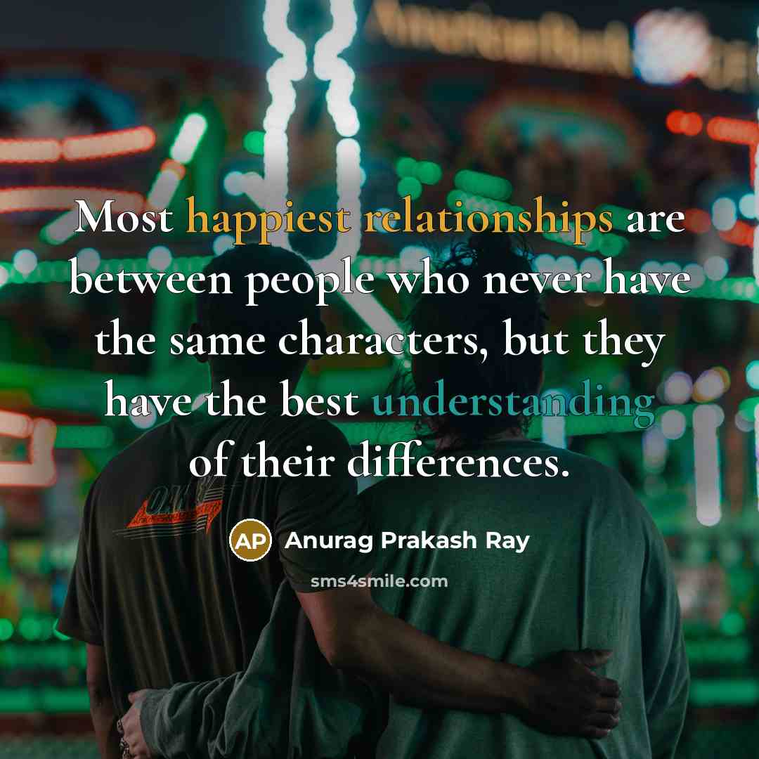“Most happiest relationships are between people who never have the same characters, but they have the best understanding of their differences.” quote by Anurag Prakash Ray