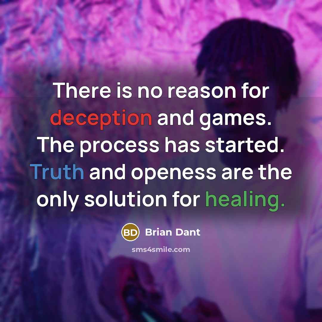 “There is no reason for deception and games. The process has started. Truth and openess are the only solution for healing.” quote by Brian Dant