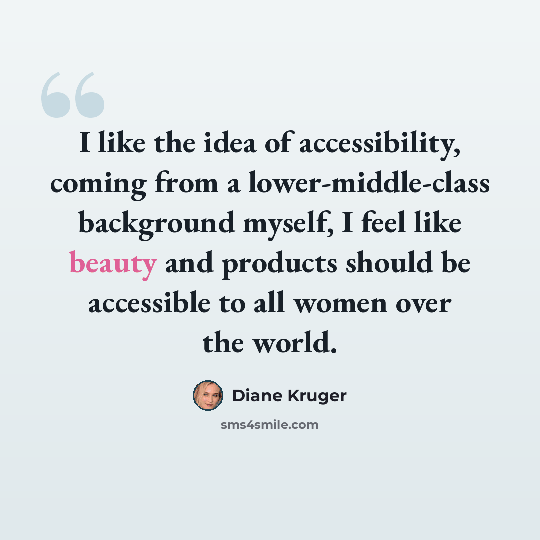 “I like the idea of accessibility, coming from a lower-middle-class background myself, I feel like beauty and products should be accessible to all women over the world.” quote by Diane Kruger