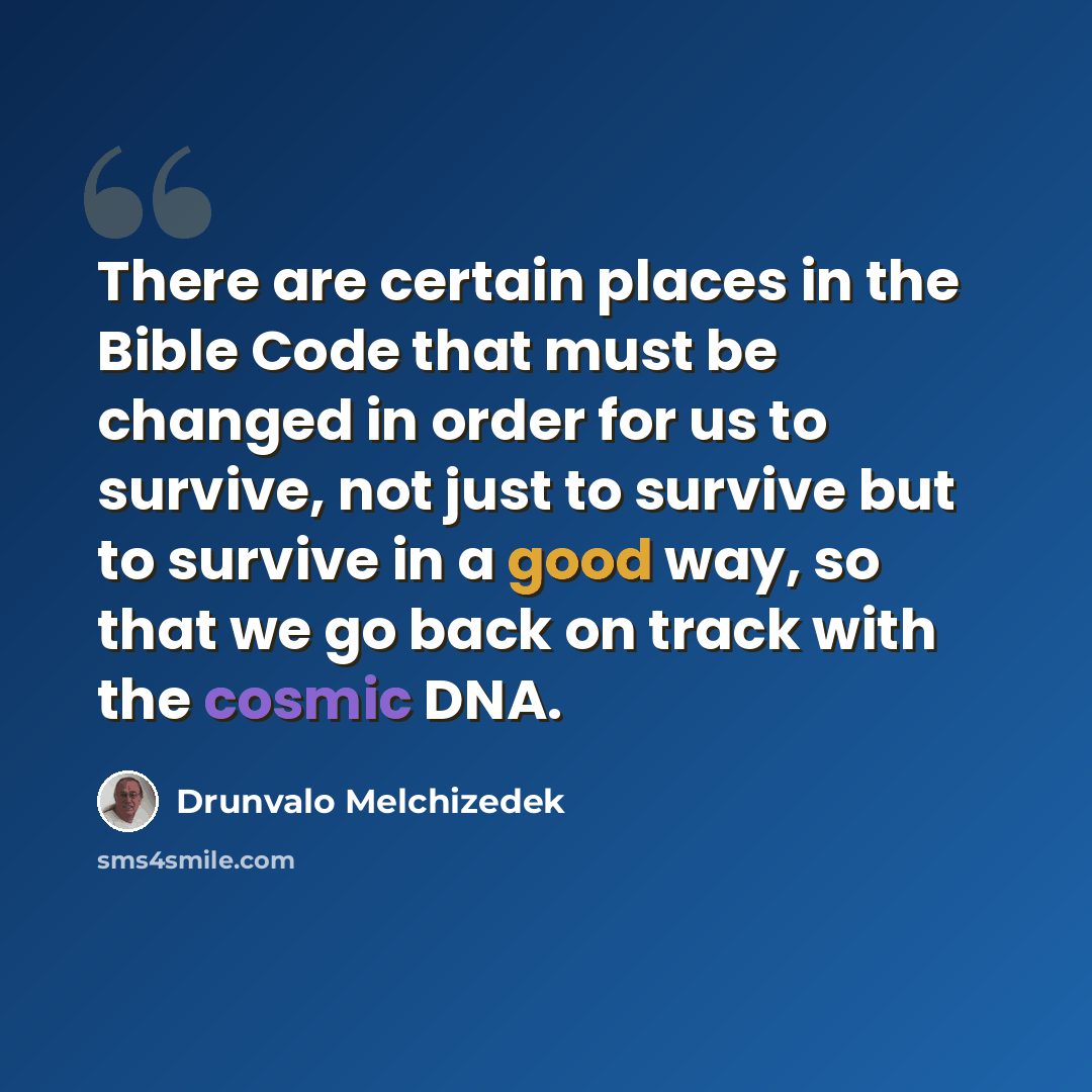 “There are certain places in the Bible Code that must be changed in order for us to survive, not just to survive but to survive in a good way, so that we go back on track with the cosmic DNA.” quote by Drunvalo Melchizedek