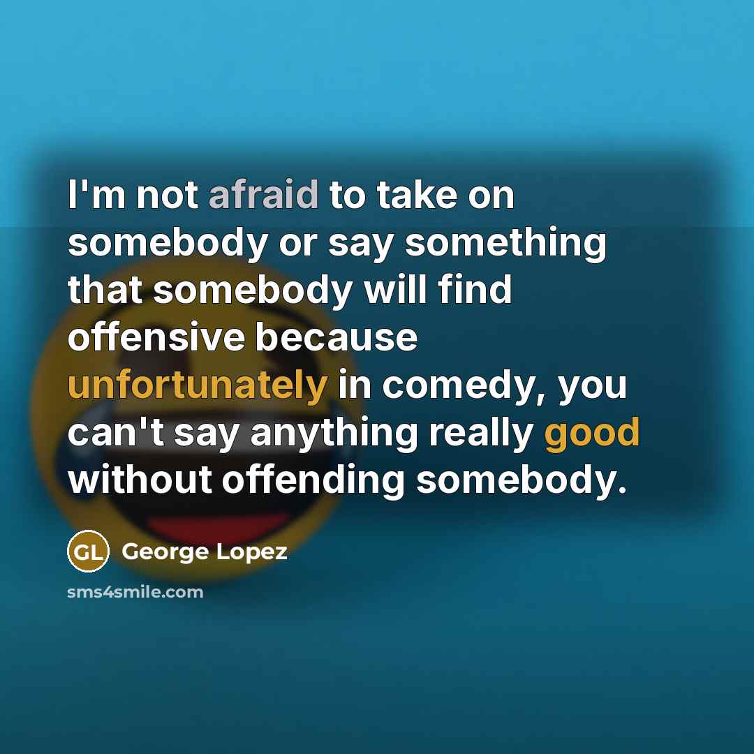 “I'm not afraid to take on somebody or say something that somebody will find offensive because unfortunately in comedy, you can't say anything really good without offending somebody.” quote by George Lopez