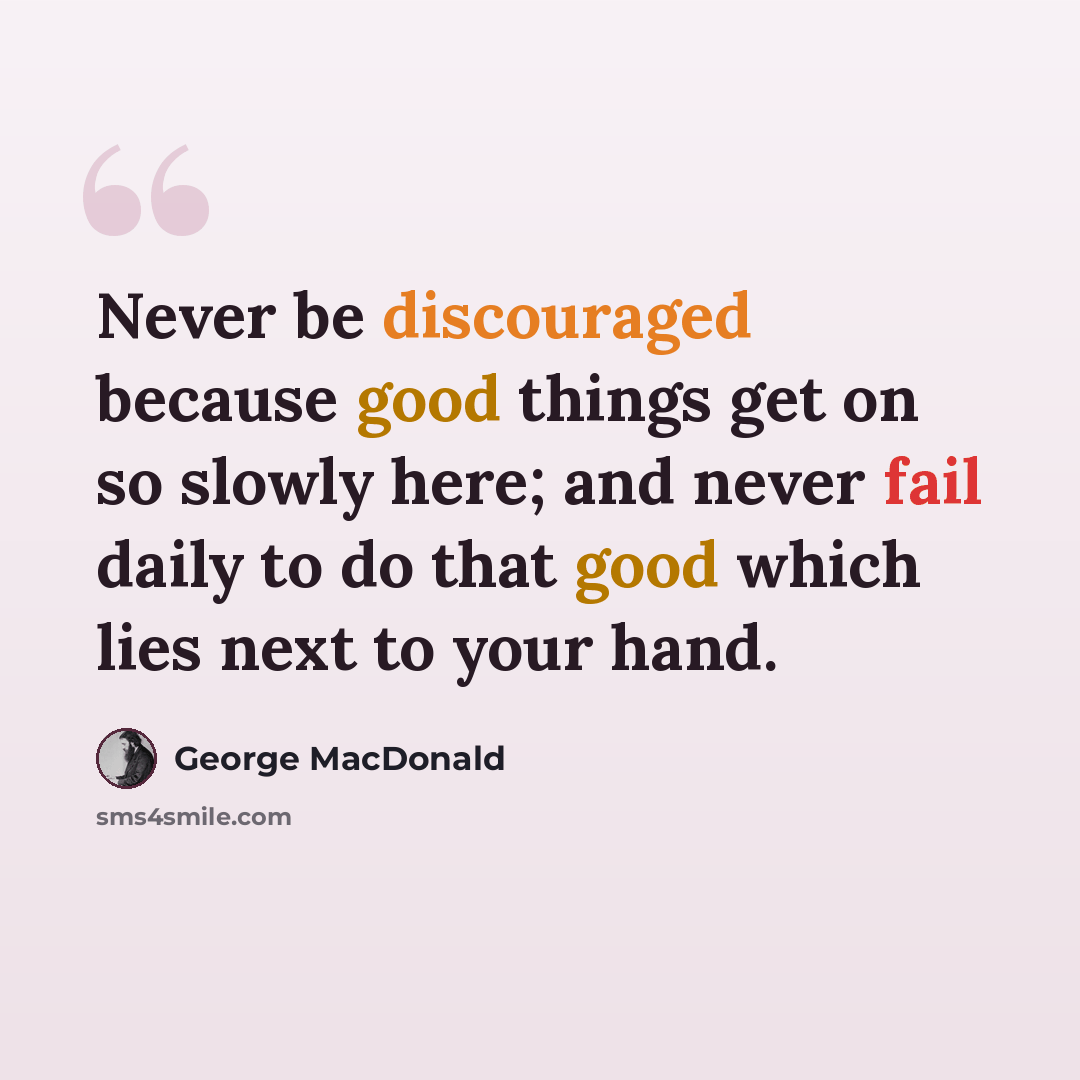 “Never be discouraged because good things get on so slowly here; and never fail daily to do that good which lies next to your hand.” quote by George MacDonald