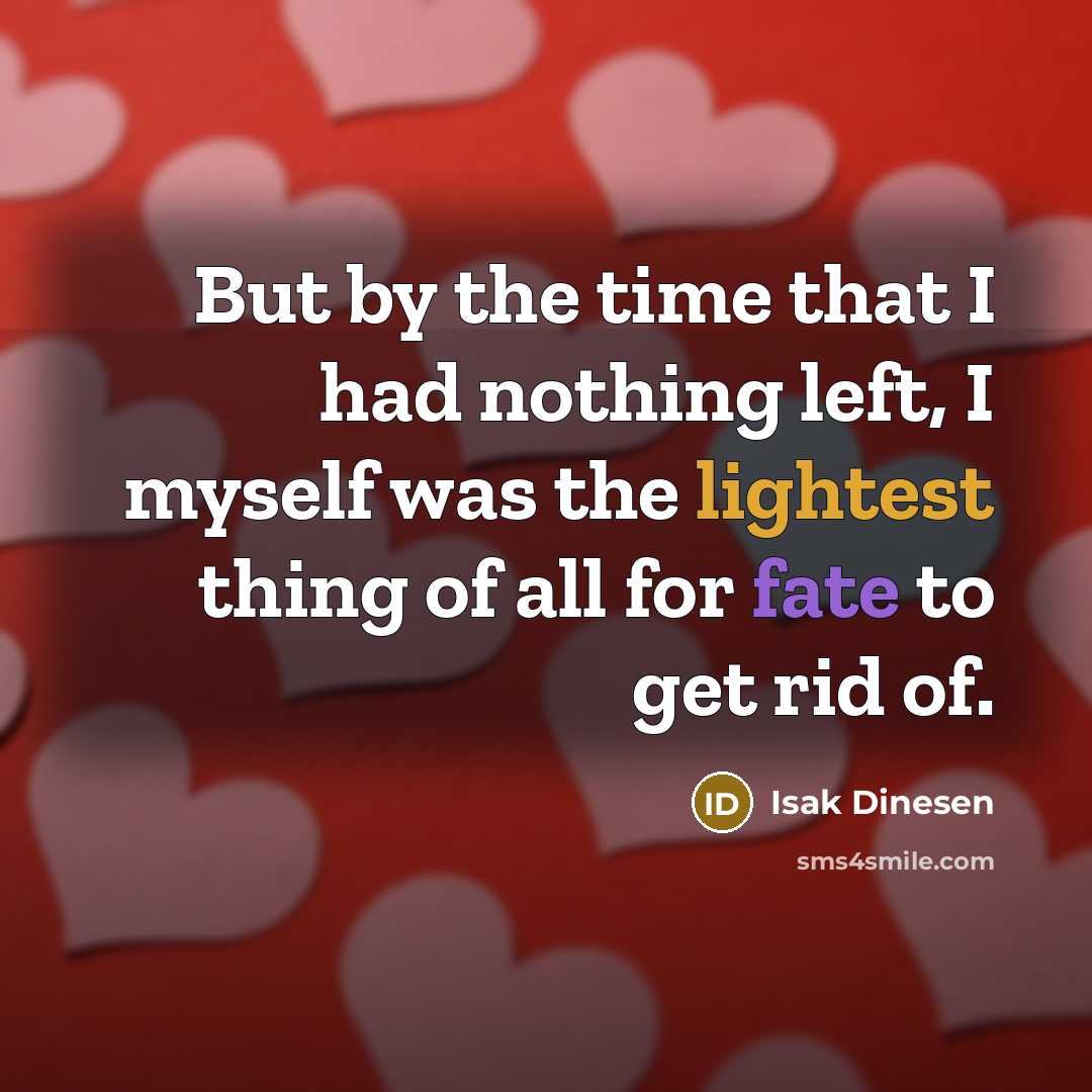 “But by the time that I had nothing left, I myself was the lightest thing of all for fate to get rid of.” quote by Isak Dinesen