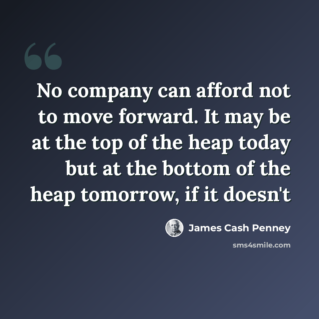 “No company can afford not to move forward. It may be at the top of the heap today but at the bottom of the heap tomorrow, if it doesn't” quote by James Cash Penney